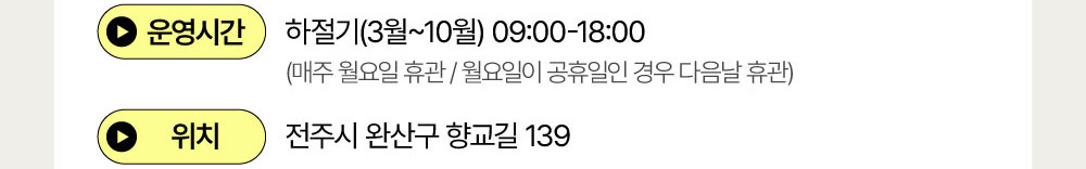 운영시간 : 하절기(3월~10월) 09:00-18:00 (매주 월요일 휴관 / 월요일이 공휴일인 경우 다음날 휴관) / 위치 : 전주시 완산구 향교길 139